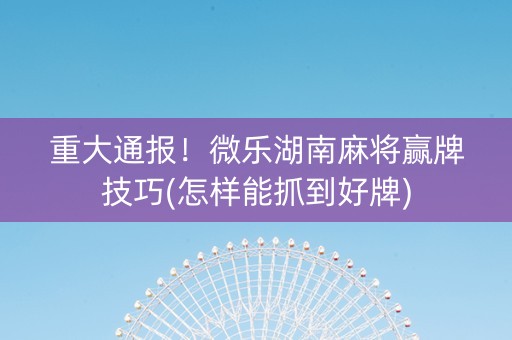 重大通报！微乐挖坑怎么提高好牌几率(可以设置输赢吗)