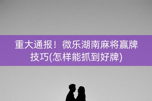 微乐湖南麻将怎么拿好牌(揭秘手机上胡牌神器)